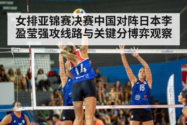 女排亚锦赛决赛中国对阵日本李盈莹强攻线路与关键分博弈观察