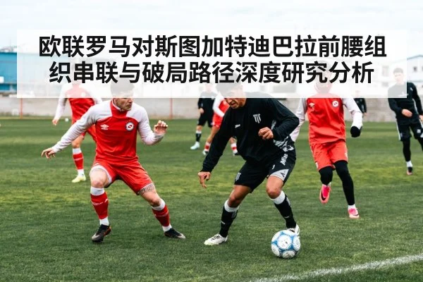 欧联罗马对斯图加特迪巴拉前腰组织串联与破局路径深度研究分析