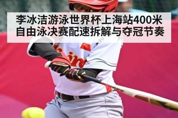 李冰洁游泳世界杯上海站400米自由泳决赛配速拆解与夺冠节奏
