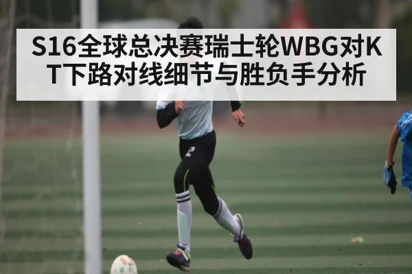 S16全球总决赛瑞士轮WBG对KT下路对线细节与胜负手分析