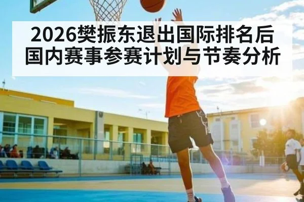 2026樊振东退出国际排名后国内赛事参赛计划与节奏分析