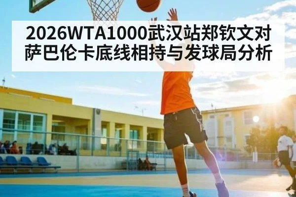 2026WTA1000武汉站郑钦文对萨巴伦卡底线相持与发球局分析