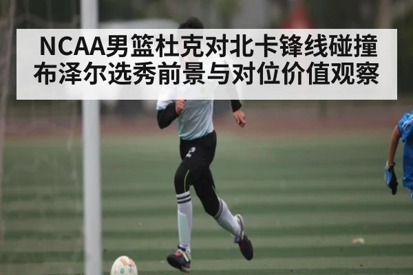 NCAA男篮杜克对北卡锋线碰撞 布泽尔选秀前景与对位价值观察